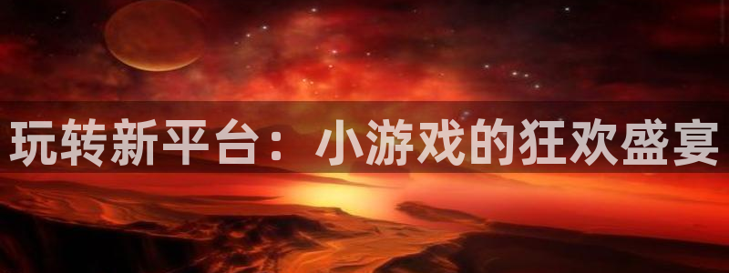 杏悦注册官网：玩转新平台：小游戏的狂欢盛宴