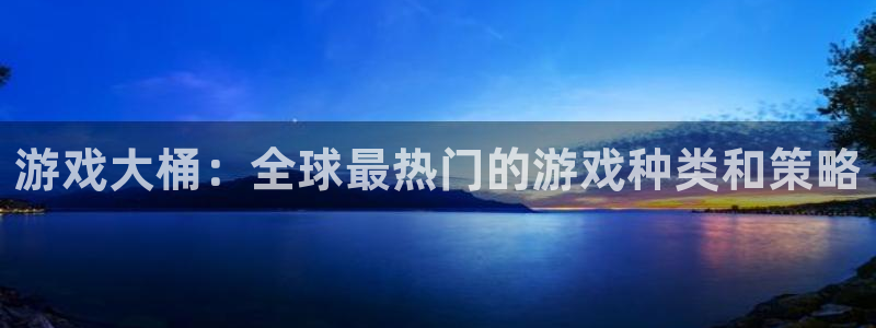 杏悦娱乐注册账号怎么注销：游戏大桶：全球最热门的游戏种类和策