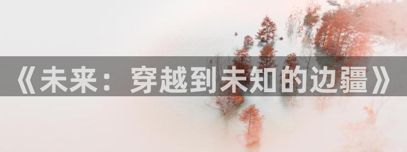 杏悦平台如何：《未来：穿越到未知的边疆》