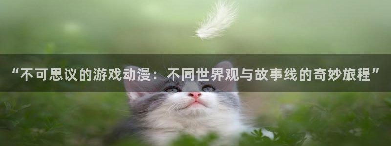 杏悦娱乐总代理：“不可思议的游戏动漫：不同世界观与故事线的奇