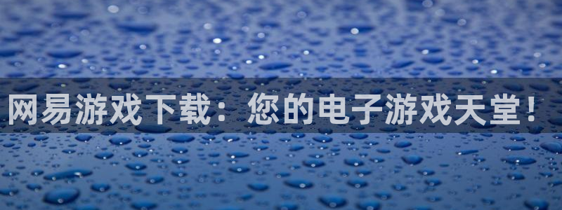 杏悦 -首选推荐平台：网易游戏下载：您的电子游戏天堂！