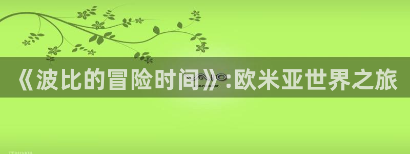杏悦平台官网注册账号：《波比的冒险时间》:欧米亚世界之旅