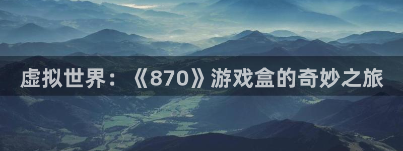 杏悦娱乐注册平台官网：虚拟世界：《870》游戏盒的奇妙之旅
